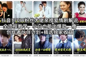 抖音170W粉丝大佬亲授爱情剧解说全流程教学，小白也能出爆款，撸创作者伙伴计划+精选独家收益