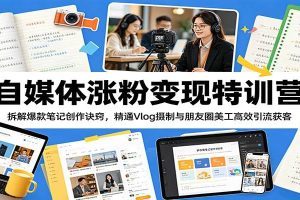 自媒体涨粉变现特训营：拆解爆款笔记创作诀窍，精通Vlog摄制与朋友圈美工高效引流获客
