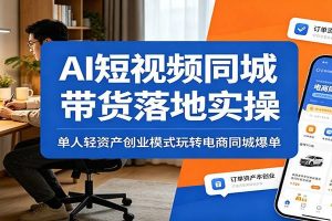 AI短视频同城带货落地实操：单人轻资产创业模式玩转电商同城爆单