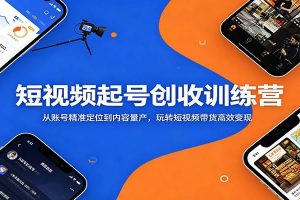 短视频起号创收训练营：从账号精准定位到内容量产，玩转短视频带货高效变现