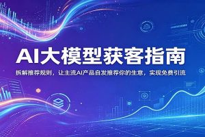 AI大模型获客指南：拆解推荐规则，让主流AI产品自发推荐你的生意 ，实现免费引流