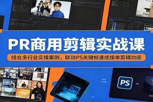 PR商用剪辑实战课：结合多行业实操案例，联动PS关键帧速成接单剪辑功底