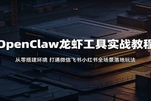 OpenClaw龙虾工具实战教程：从零搭建环境，打通微信飞书小红书全场景落地玩法