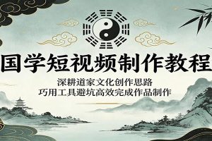 国学短视频制作教程：深耕道家文化创作思路，巧用工具避坑高效完成作品制作