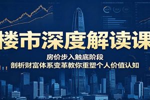 楼市深度解读课：房价步入触底阶段，剖析财富体系变革教你重塑个人价值认知