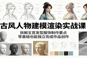 古风人物建模渲染实战课：拆解五官发型服饰制作要点，零基础也能独立完成作品创作
