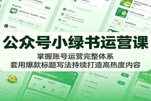 公众号小绿书运营课：掌握账号运营完整体系，套用爆款标题写法持续打造高热度内容