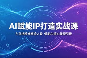AI赋能IP打造实战课：九宫格精准塑造人设，借助AI核心技能引流