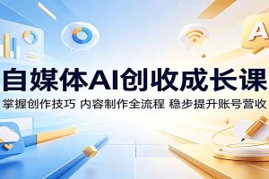 自媒体AI创收成长课：掌握创作技巧，内容制作全流程，稳步提升账号营收