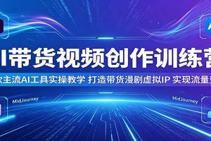 AI带货视频创作训练营：多款主流AI工具实操教学，打造带货漫剧虚拟IP，实现流量变现