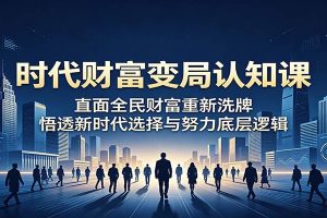 时代财富变局认知课：直面全民财富重新洗牌，悟透新时代选择与努力底层逻辑