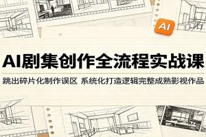 AI剧集创作全流程实战课：跳出碎片化制作误区，系统化打造逻辑完整成熟影视作品