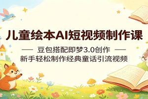 儿童绘本AI短视频制作课：豆包搭配即梦3.0创作，新手轻松制作经典童话引流视频
