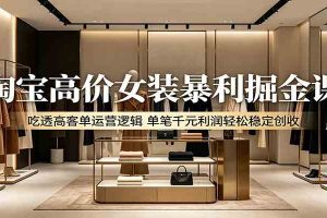 淘宝高价女装暴利掘金课：吃透高客单运营逻辑，单笔千元利润轻松稳定创收