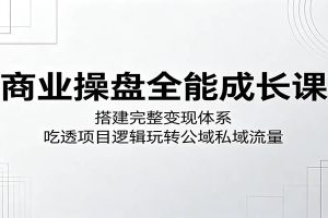 商业操盘全能成长课：搭建完整变现体系，吃透项目逻辑玩转公域私域流量