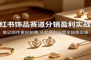 小红书饰品赛道分销盈利实战课：笔记创作素材拍摄，从起号到运营全链路实操