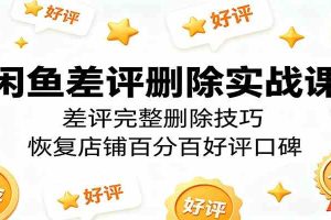 闲鱼差评删除实战课：差评完整删除技巧，恢复店铺百分百好评口碑