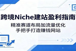跨境Niche建站盈利指南：精准赛道布局加流量优化，手把手打造赚钱网站
