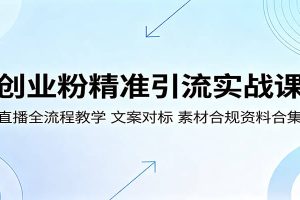 创业粉精准引流实战课：直播全流程教学，文案对标，素材合规资料合集