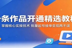 一条作品开通精选教程：掌握核心实操技术，批量起号接单变现两不误