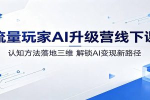 流量玩家AI升级营线下课：认知方法落地三维，解锁AI变现新路径