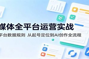 自媒体全平台运营实战：吃透平台数据规则，从起号定位到AI创作全流程