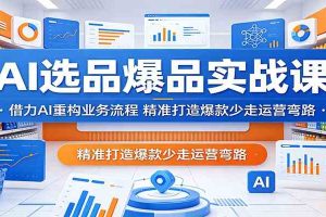 AI选品爆品实战课：借力AI重构业务流程，精准打造爆款少走运营弯路