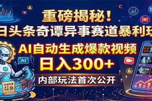 重磅揭秘！今日头条奇谭异事赛道暴利玩法：AI自动生成爆款视频，日入300+
