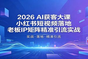 2026AI获客大课：小红书短视频落地，老板IP矩阵精准引流实战