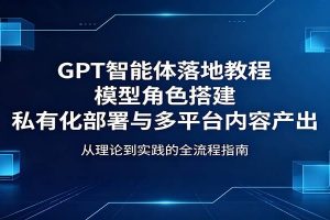 GPT智能体落地教程：模型角色搭建，私有化部署与多平台内容产出