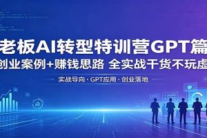 老板AI转型特训营GPT篇：创业案例+赚钱思路，全实战干货不玩虚