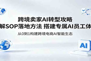 跨境卖家AI转型攻略：拆解SOP落地方法，搭建专属AI员工体系