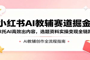 小红书AI教辅赛道掘金：依托AI高效出内容，选题资料实操变现全链路