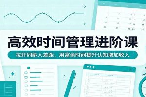高效时间管理进阶课：拉开同龄人差距，用富余时间提升认知增加收入