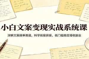 小白文案变现实战系统课：深耕文案接单赛道，科学拓客获客，低门槛稳定增收副业