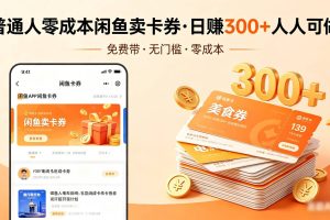 普通人必看！零成本闲鱼卖卡券，免费带，日赚300+人人可做