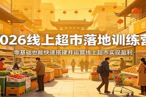 2026线上超市落地训练营，零基础也能快速搭建并运营线上超市实现盈利