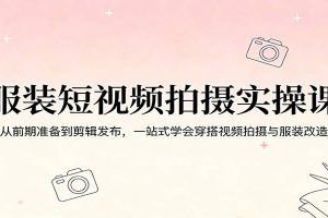 服装短视频拍摄实操课：从前期准备到剪辑发布，一站式学会穿搭视频拍摄与服装改造