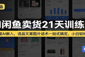 AI闲鱼卖货21天训练营：全流程AI嵌入，选品文案图片话术一站式搞定，小白轻松变现