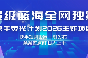 快手荧光计划2026王炸项目， 日入上千，快手短剧搬运，一键发布，条条过原创